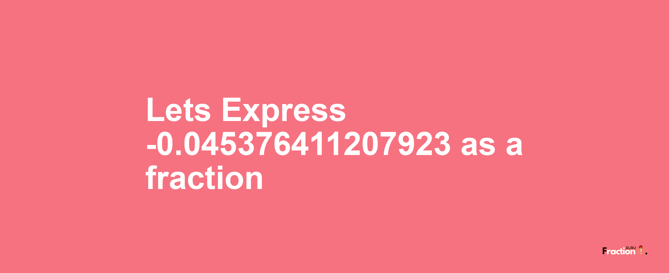 Lets Express -0.045376411207923 as afraction